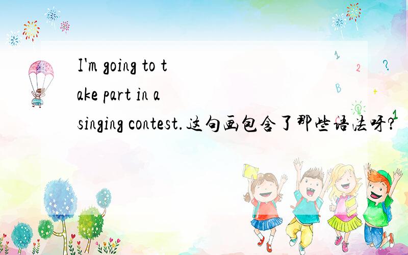 I'm going to take part in a singing contest.这句画包含了那些语法呀?