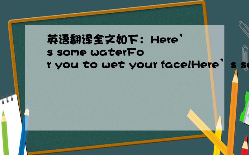 英语翻译全文如下：Here’s some waterFor you to wet your face!Here’s so