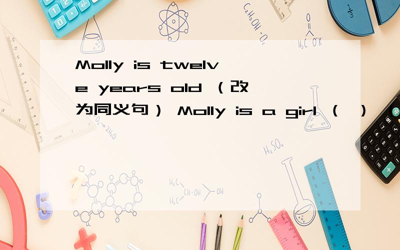Molly is twelve years old （改为同义句） Molly is a girl （ ） （ ）