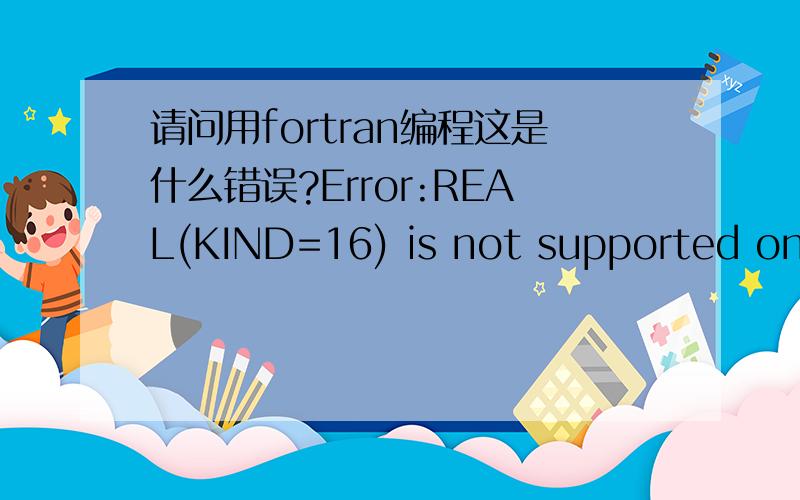 请问用fortran编程这是什么错误?Error:REAL(KIND=16) is not supported on t