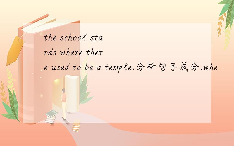 the school stands where there used to be a temple.分析句子成分.whe
