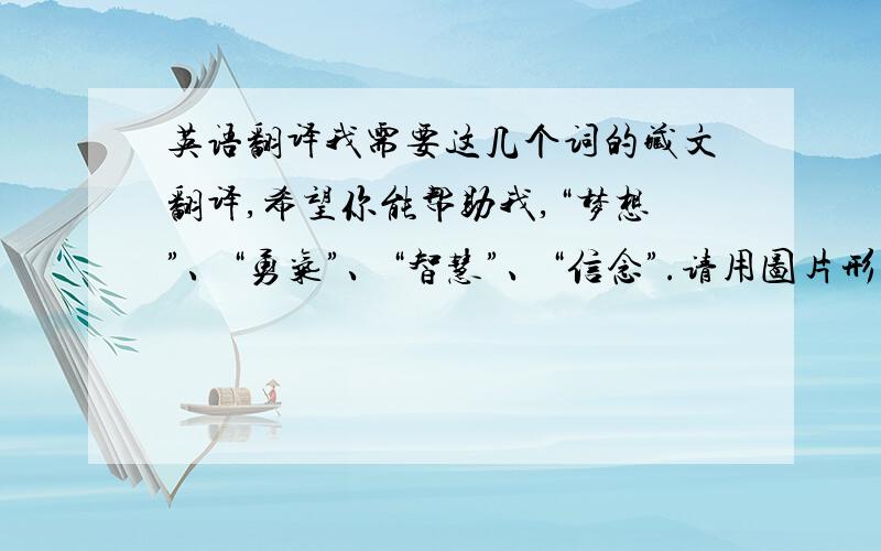 英语翻译我需要这几个词的藏文翻译,希望你能帮助我,“梦想”、“勇气”、“智慧”、“信念”.请用图片形式发给我或者回复在下