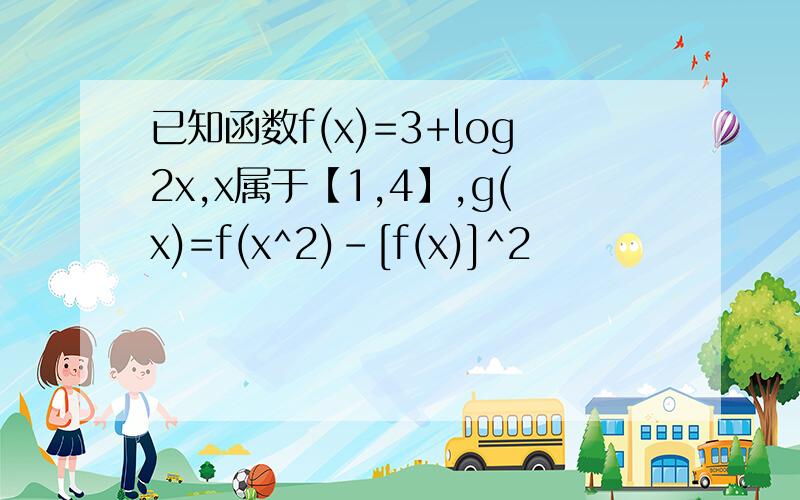 已知函数f(x)=3+log2x,x属于【1,4】,g(x)=f(x^2)-[f(x)]^2