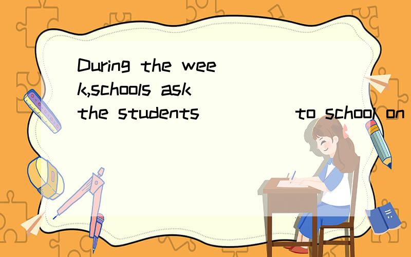 During the week,schools ask the students ____ to school on f