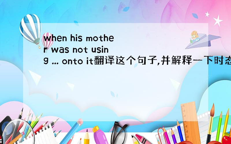when his mother was not using ... onto it翻译这个句子,并解释一下时态