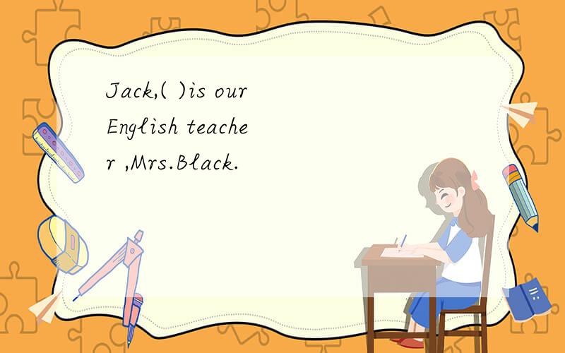 Jack,( )is ourEnglish teacher ,Mrs.Black.