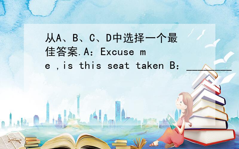 从A、B、C、D中选择一个最佳答案.A：Excuse me ,is this seat taken B：________
