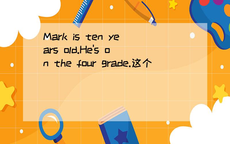 Mark is ten years old.He's on the four grade.这个
