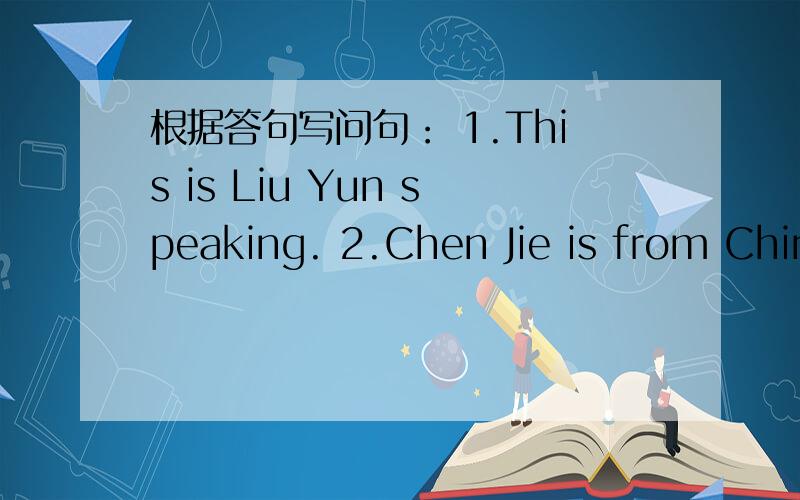根据答句写问句： 1.This is Liu Yun speaking. 2.Chen Jie is from Chin