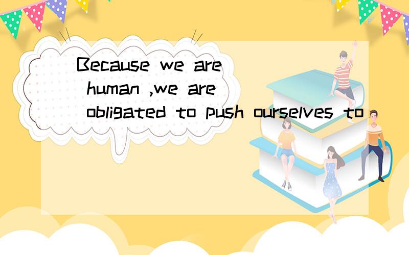 Because we are human ,we are obligated to push ourselves to