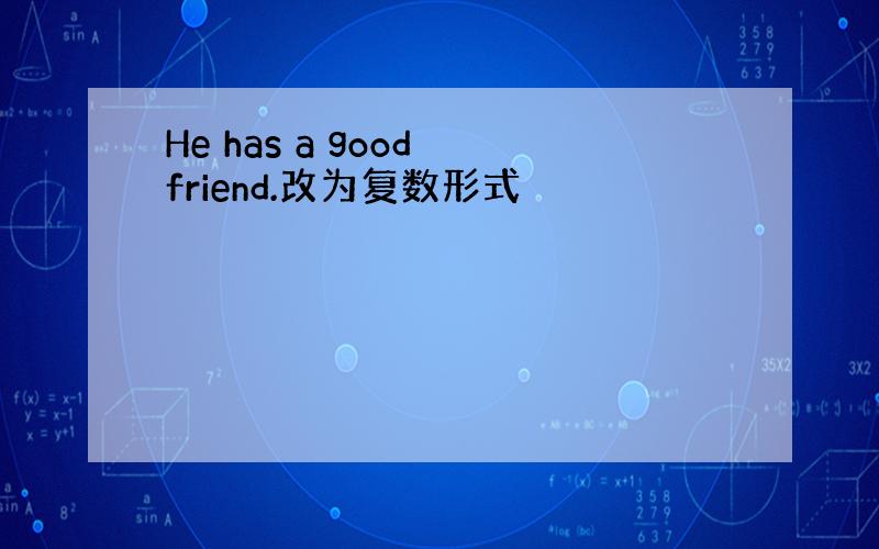 He has a good friend.改为复数形式