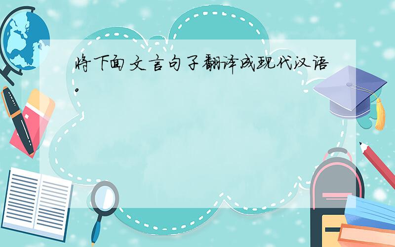 将下面文言句子翻译成现代汉语。