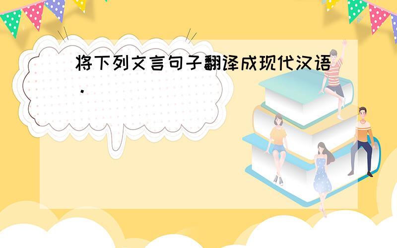 将下列文言句子翻译成现代汉语。