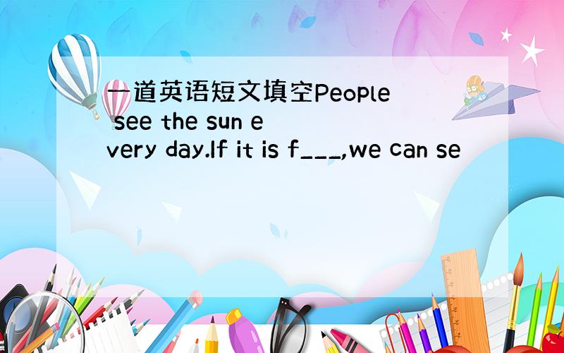 一道英语短文填空People see the sun every day.If it is f___,we can se