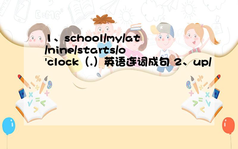 1、school/my/at/nine/starts/o'clock（.）英语连词成句 2、up/