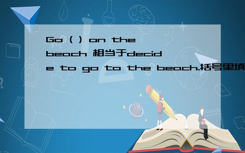 Go ( ) on the beach 相当于decide to go to the beach.括号里填什么,只能填一
