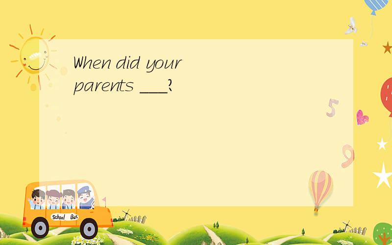 When did your parents ___?