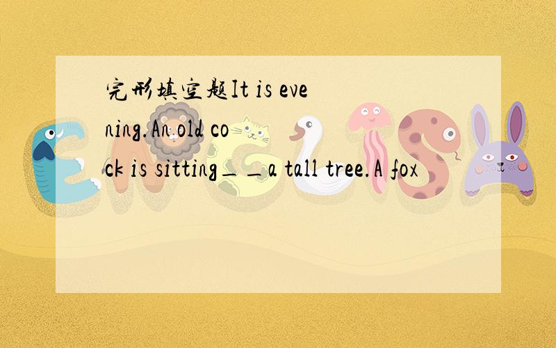 完形填空题It is evening.An old cock is sitting__a tall tree.A fox
