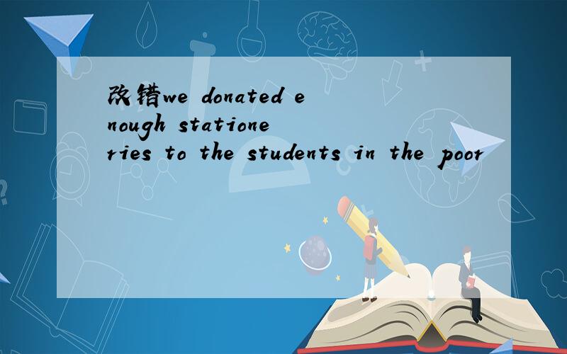改错we donated enough stationeries to the students in the poor