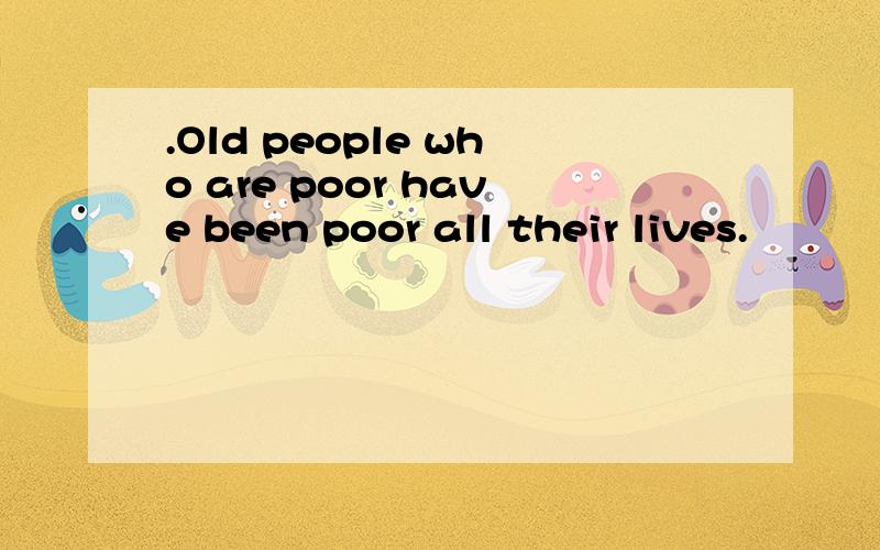 .Old people who are poor have been poor all their lives.