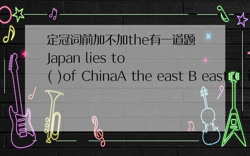 定冠词前加不加the有一道题Japan lies to ( )of ChinaA the east B east C i