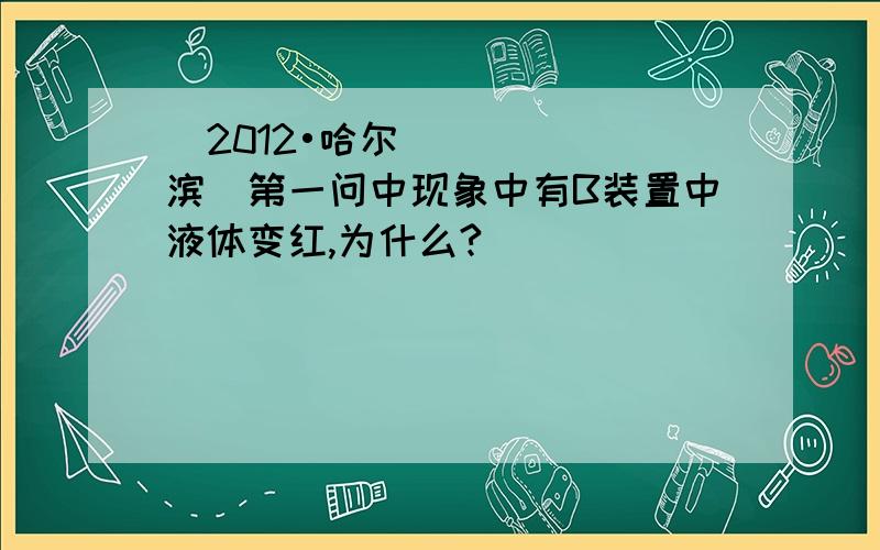 （2012•哈尔滨）第一问中现象中有B装置中液体变红,为什么?