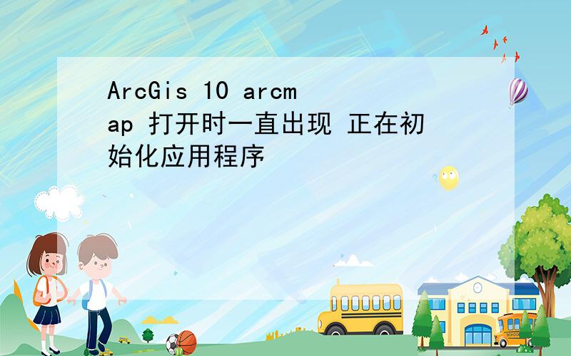 ArcGis 10 arcmap 打开时一直出现 正在初始化应用程序