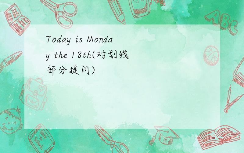 Today is Monday the 18th(对划线部分提问)