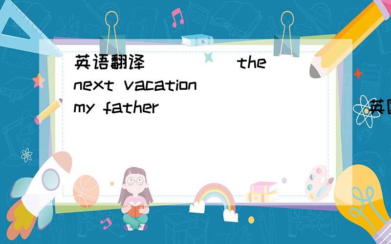 英语翻译__ __ the next vacation my father __ __ __ ___ 英国___澳大利亚