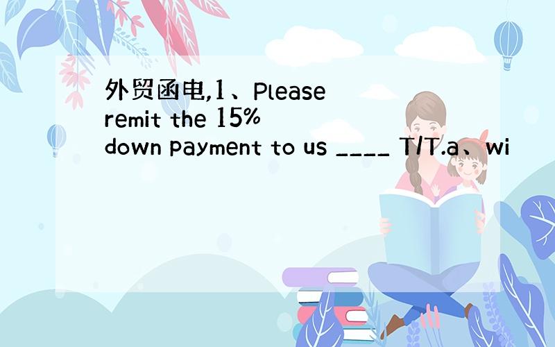 外贸函电,1、Please remit the 15% down payment to us ____ T/T.a、wi