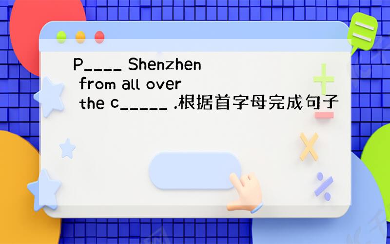 P____ Shenzhen from all over the c_____ .根据首字母完成句子