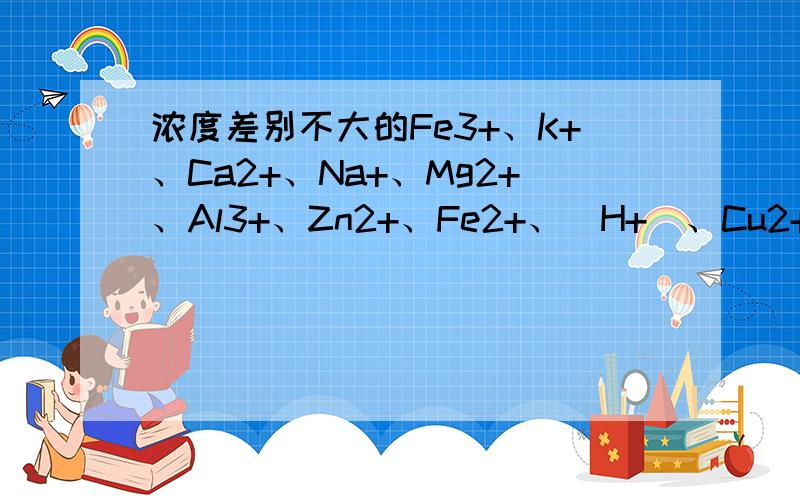 浓度差别不大的Fe3+、K+、Ca2+、Na+、Mg2+、Al3+、Zn2+、Fe2+、(H+)、Cu2+、Hg2+、A