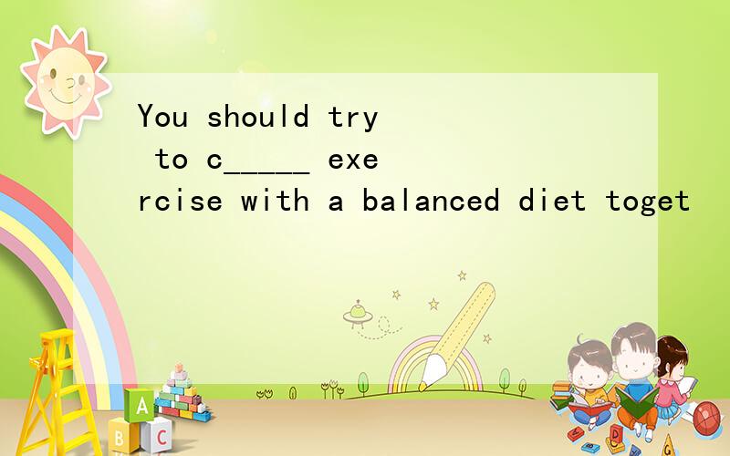 You should try to c_____ exercise with a balanced diet toget