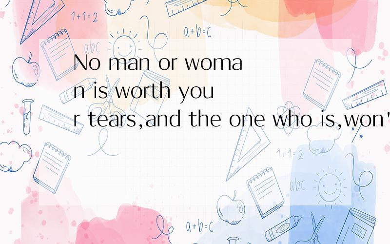 No man or woman is worth your tears,and the one who is,won't