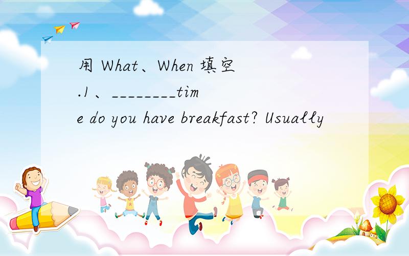用 What、When 填空.1、________time do you have breakfast? Usually
