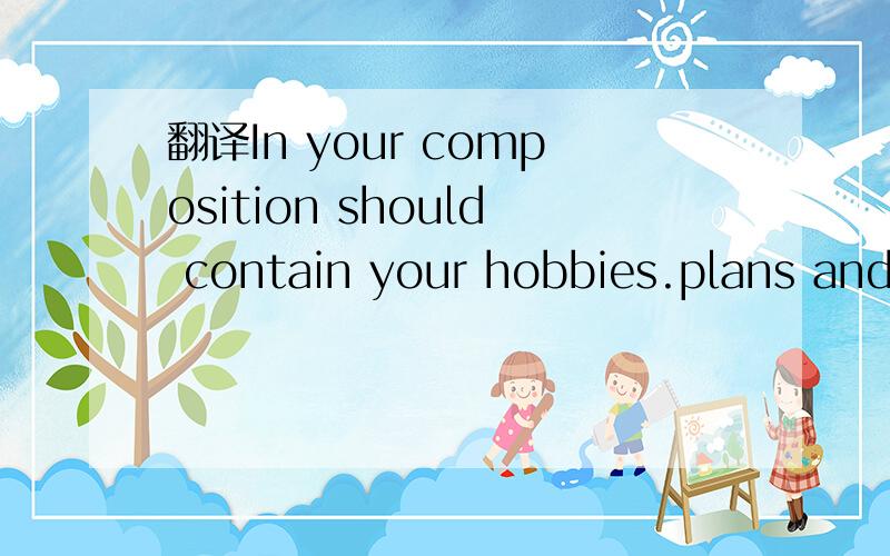 翻译In your composition should contain your hobbies.plans and