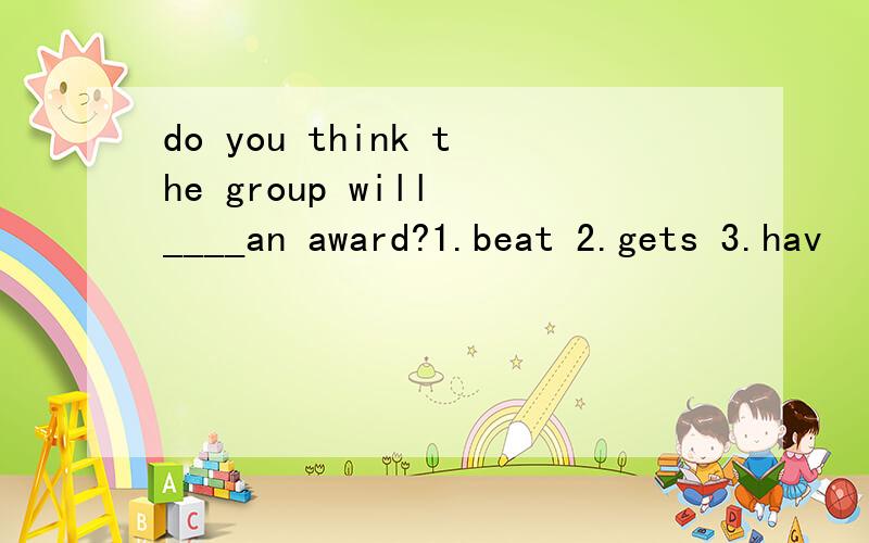 do you think the group will ____an award?1.beat 2.gets 3.hav