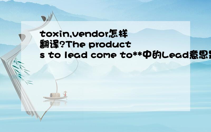 toxin,vendor怎样翻译?The products to lead come to**中的Lead意思是什么?