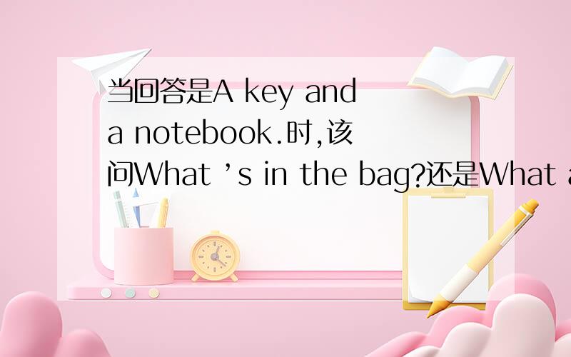 当回答是A key and a notebook.时,该问What ’s in the bag?还是What are i