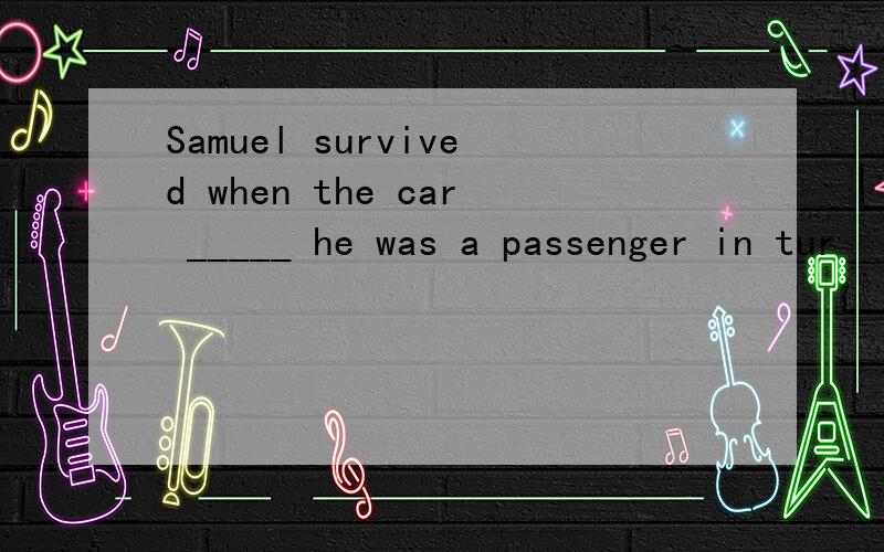 Samuel survived when the car _____ he was a passenger in tur