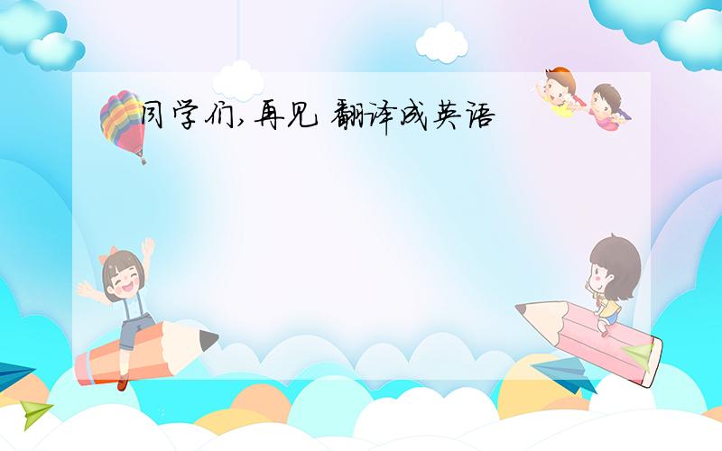 同学们,再见 翻译成英语