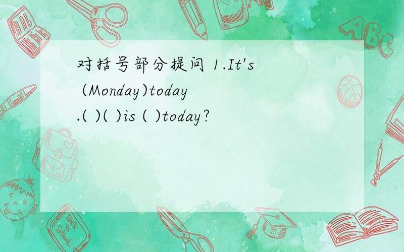 对括号部分提问 1.It's (Monday)today.( )( )is ( )today?