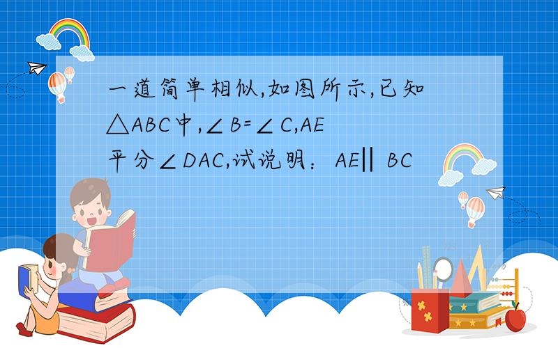 一道简单相似,如图所示,已知△ABC中,∠B=∠C,AE平分∠DAC,试说明：AE‖BC