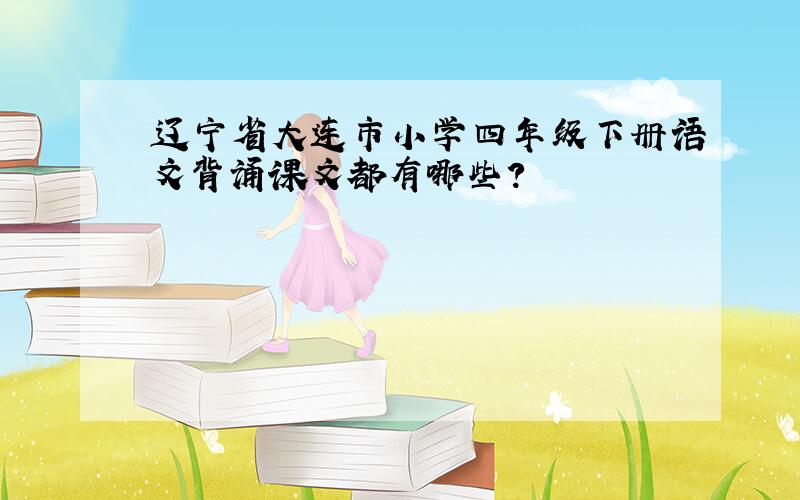 辽宁省大连市小学四年级下册语文背诵课文都有哪些?