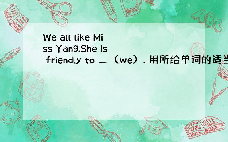We all like Miss Yang.She is friendly to ＿（we）. 用所给单词的适当形式填空