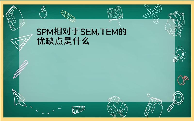 SPM相对于SEM,TEM的优缺点是什么