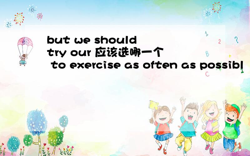 but we should try our 应该选哪一个 to exercise as often as possibl