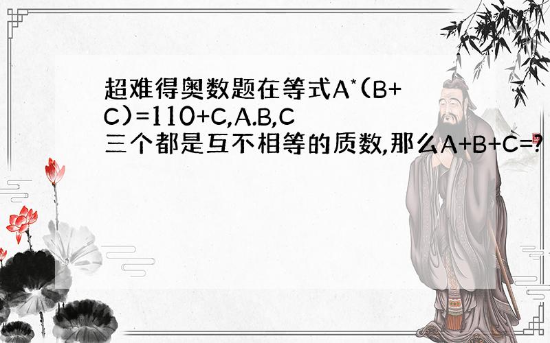 超难得奥数题在等式A*(B+C)=110+C,A.B,C三个都是互不相等的质数,那么A+B+C=?