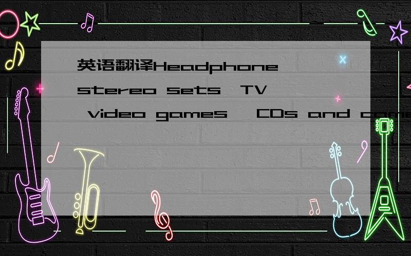 英语翻译Headphone stereo sets,TV video games ,CDs and cameras ca