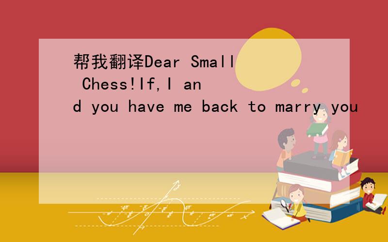 帮我翻译Dear Small Chess!If,I and you have me back to marry you